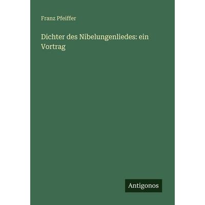 Dichter des Nibelungenliedes: ein Vortrag, Taschenbuch von Franz Pfeiffer, Antigonos Verlag, 978-3-388-46540-1