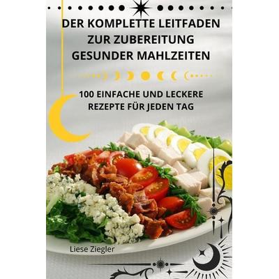 DER KOMPLETTE LEITFADEN ZUR ZUBEREITUNG GESUNDER MAHLZEITEN, Taschenbuch von Liese Ziegler, Patrik Norberg, 978-1-83583-600-2