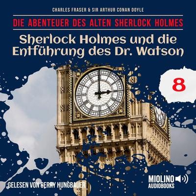 Sherlock Holmes und die Entführung des Dr. Watson (Die Abenteuer des alten Sherlock Holmes, Folge 8) - Arthur Conan Doyle,Charles Fraser, Audio,