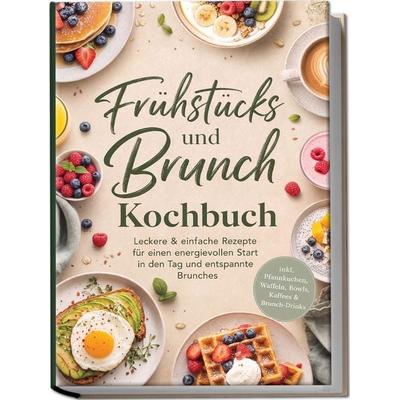 Frühstücks und Brunch Kochbuch: Leckere & einfache Rezepte für einen energievollen Start in den Tag und entspannte Brunches – inkl. Pfannkuchen,