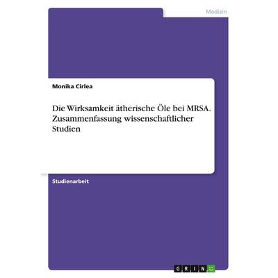 Die Wirksamkeit ätherische Öle bei MRSA. Zusammenfassung wissenschaftlicher Studien, Taschenbuch von Monika Cirlea, GRIN, 978-3-668-23048-4
