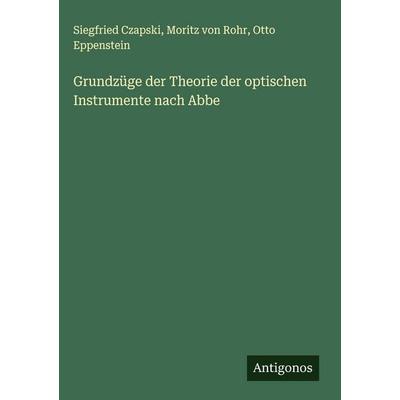 Grundzüge der Theorie der optischen Instrumente nach Abbe, Gebundene Ausgabe von Siegfried Czapski,Moritz Rohr,Otto Eppenstein, Antigonos Verlag,
