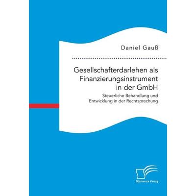 Gesellschafterdarlehen als Finanzierungsinstrument in der GmbH. Steuerliche Behandlung und Entwicklung in der Rechtsprechung, Taschenbuch von Daniel
