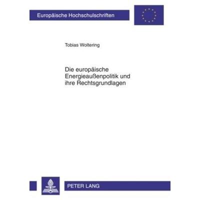 Die europäische Energieaußenpolitik und ihre Rechtsgrundlagen, Taschenbuch von Tobias Woltering, Peter Lang GmbH, Internationaler Verlag der