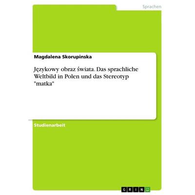 J¿zykowy obraz ¿wiata. Das sprachliche Weltbild in Polen und das Stereotyp 'matka'; Taschenbuch von Magdalena Skorupinska, GRIN, 978-3-668-16350-8