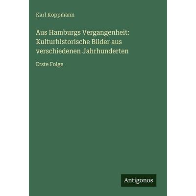 Aus Hamburgs Vergangenheit: Kulturhistorische Bilder aus verschiedenen Jahrhunderten, Gebundene Ausgabe von Karl Koppmann, Antigonos Verlag,