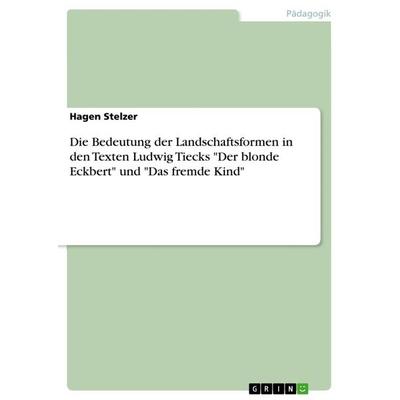 Die Bedeutung der Landschaftsformen in den Texten Ludwig Tiecks 'Der blonde Eckbert' und 'Das fremde Kind'; Taschenbuch von Hagen Stelzer, GRIN,