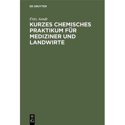 Kurzes chemisches Praktikum für Mediziner und Landwirte, Gebundene Ausgabe von Fritz Arndt, De Gruyter, 978-3-11-234869-7