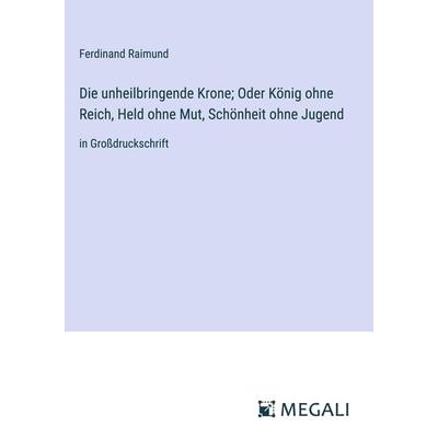 Die unheilbringende Krone; Oder König ohne Reich, Held ohne Mut, Schönheit ohne Jugend, Gebundene Ausgabe von Ferdinand Raimund, Megali Verlag,
