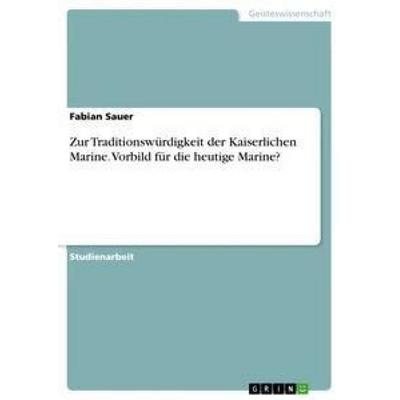 Zur Traditionswürdigkeit der Kaiserlichen Marine. Vorbild für die heutige Marine?, Taschenbuch von Fabian Sauer, GRIN, 978-3-668-61551-9
