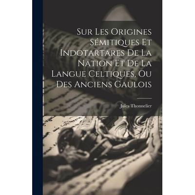 Sur Les Origines Sémitiques Et Indotartares De La Nation Et De La Langue Celtiques, Ou Des Anciens Gaulois, Taschenbuch von Jules Thonnelier, Creative