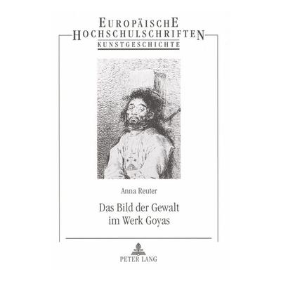 Das Bild der Gewalt im Werk Goyas, Taschenbuch von Anna Reuter, Peter Lang GmbH, Internationaler Verlag der Wissenschaften, 978-3-631-52295-0