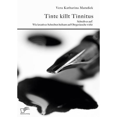 Tinte killt Tinnitus. Schreib es auf! Wie kreatives Schreiben heilsam auf Ohrgeräusche wirkt, Taschenbuch von Vera Katharina Matussek, Diplomica