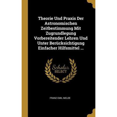 Theorie Und Praxis Der Astronomischen Zeitbestimmung Mit Zugrundlegung Vorbereitender Lehren Und Unter Berücksichtigung Einfacher Hilfsmittel ...,