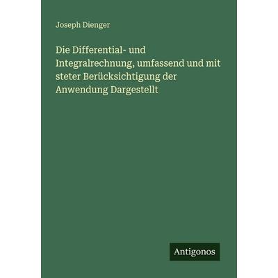 Die Differential- und Integralrechnung, umfassend und mit steter Berücksichtigung der Anwendung Dargestellt, Taschenbuch von Joseph Dienger, Antigonos