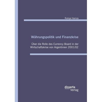 Währungspolitik und Finanzkrise - Über die Rolle des Currency-Board in der Wirtschaftskrise von Argentinien 2001/02, Gebundene Ausgabe von Rukiye