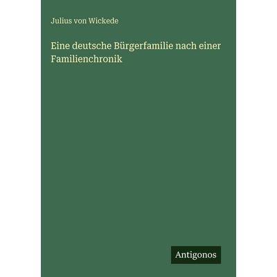 Eine deutsche Bürgerfamilie nach einer Familienchronik, Gebundene Ausgabe von Julius Wickede, Antigonos Verlag, 978-3-386-37024-0