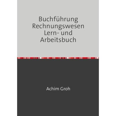 Buchführung Rechnungswesen Lern- und Arbeitsbuch, Taschenbuch von Achim Groh, Epubli, 978-3-7375-8490-6