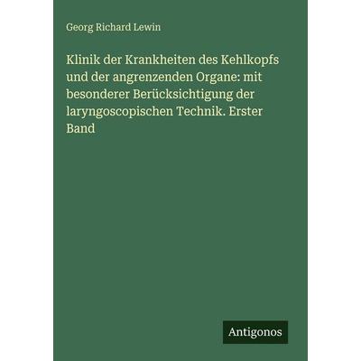 Klinik der Krankheiten des Kehlkopfs und der angrenzenden Organe: mit besonderer Berücksichtigung der laryngoscopischen Technik. Erster Band,
