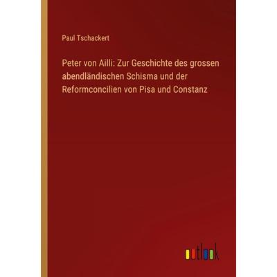Peter von Ailli: Zur Geschichte des grossen abendländischen Schisma und der Reformconcilien von Pisa und Constanz, Taschenbuch von Paul Tschackert,