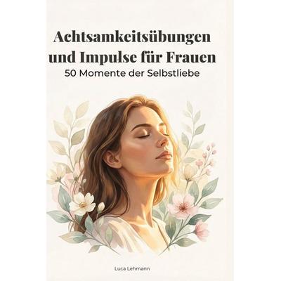 Achtsamkeitsübungen und Impulse für Frauen, Gebundene Ausgabe von Luca Lehmann, BoD - Books on Demand, 978-3-695-37566-0