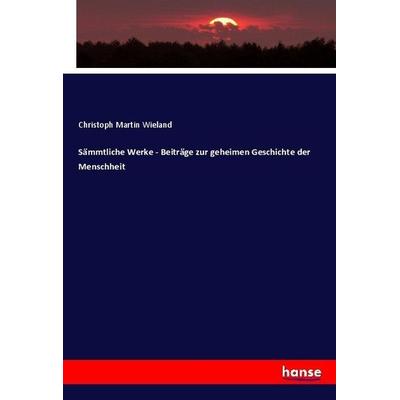 Sämmtliche Werke - Beiträge zur geheimen Geschichte der Menschheit, Taschenbuch von Christoph Martin Wieland, Hansebooks, 978-3-7434-8790-1