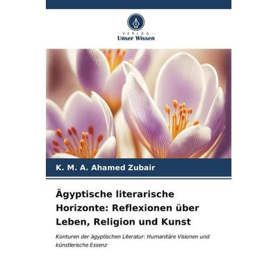 Ägyptische literarische Horizonte: Reflexionen über Leben, Religion und Kunst, Taschenbuch von K. Ahamed Zubair, Verlag Unser Wissen,