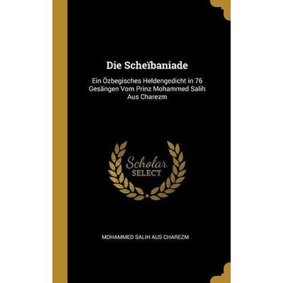 Die Scheïbaniade: Ein Özbegisches Heldengedicht in 76 Gesängen Vom Prinz Mohammed Salih Aus Charezm, Gebundene Ausgabe von Mohammed Salih Aus Charezm,