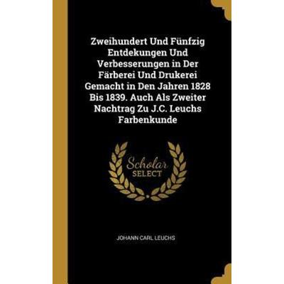 Zweihundert Und Fünfzig Entdekungen Und Verbesserungen in Der Färberei Und Drukerei Gemacht in Den Jahren 1828 Bis 1839. Auch ALS Zweiter Nachtrag Zu,