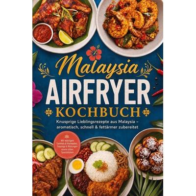 Malaysia Airfryer Kochbuch: Knusprige Lieblingsrezepte aus Malaysia - aromatisch, schnell & fettärmer zubereitet. Mit würzigen Sambals & Marinaden,