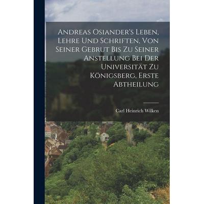 Andreas Osiander's Leben, Lehre und Schriften, von seiner Gebrut bis zu seiner Anstellung bei der Universität zu Königsberg, Erste Abtheilung,
