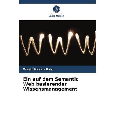Ein auf dem Semantic Web basierender Wissensmanagement, Taschenbuch von Wasif Hasan Baig, Verlag Unser Wissen, 978-620-5-19565-9