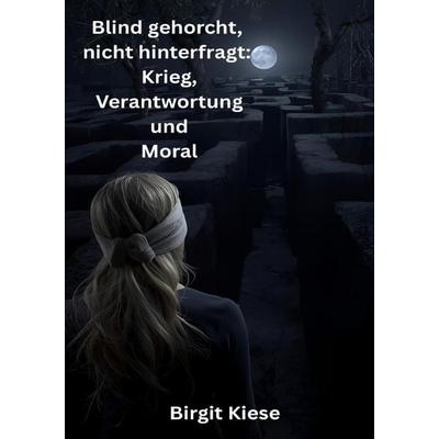Blind gehorcht, nicht hinterfragt: Krieg, Verantwortung und Moral, Taschenbuch von Birgit Kiese, Epubli, 978-3-565-03109-2