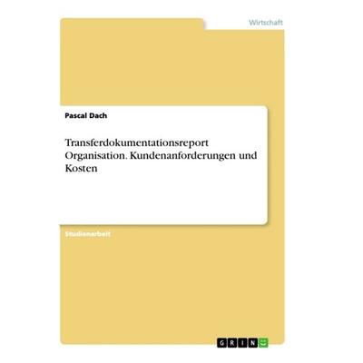 Transferdokumentationsreport Organisation. Kundenanforderungen und Kosten, Taschenbuch von Pascal Dach, GRIN, 978-3-668-83013-4