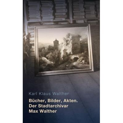 Bücher, Bilder, Akten. Der Stadtarchivar Max Walther (1899-1976), Taschenbuch von Karl Klaus Walther, BoD – Books on Demand, 978-3-7568-4711-2