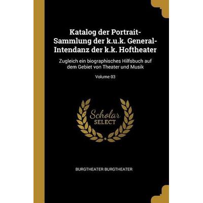 Katalog Der Portrait-Sammlung Der K.U.K. General-Intendanz Der K.K. Hoftheater: Zugleich Ein Biographisches Hilfsbuch Auf Dem Gebiet Von Theater Und
