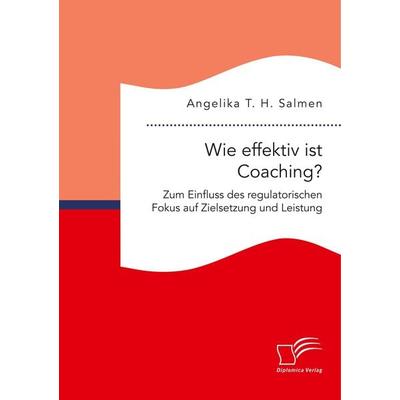 Wie effektiv ist Coaching? Zum Einfluss des regulatorischen Fokus auf Zielsetzung und Leistung, Taschenbuch von Angelika T. H. Salmen, Diplomica