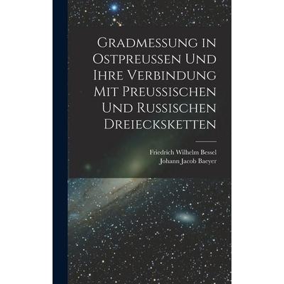 Gradmessung in Ostpreussen und ihre Verbindung mit preussischen und russischen Dreiecksketten, Gebundene Ausgabe von Friedrich Wilhelm Bessel,Johann
