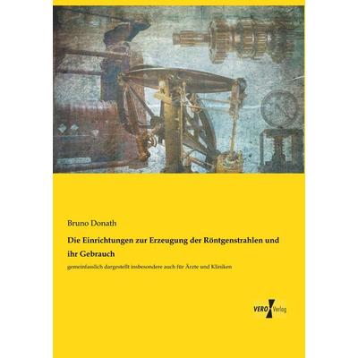 Die Einrichtungen zur Erzeugung der Röntgenstrahlen und ihr Gebrauch, Taschenbuch von Bruno Donath, Vero Verlag, 978-3-7372-1215-1