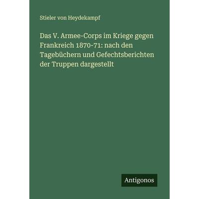 Das V. Armee-Corps im Kriege gegen Frankreich 1870-71: nach den Tagebüchern und Gefechtsberichten der Truppen dargestellt, Taschenbuch von Stieler