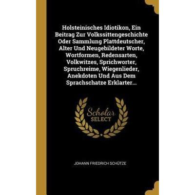 Holsteinisches Idiotikon, Ein Beitrag Zur Volkssittengeschichte Oder Sammlung Plattdeutscher, Alter Und Neugebildeter Worte, Wortformen, Redensarten,,