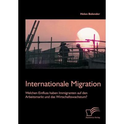 Internationale Migration: Welchen Einfluss haben Immigranten auf den Arbeitsmarkt und das Wirtschaftswachstum?, Taschenbuch von Helen Bolender,