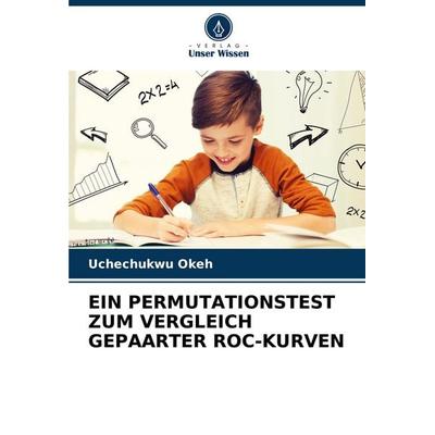 Ein Permutationstest Zum Vergleich Gepaarter Roc-Kurven, Taschenbuch von Uchechukwu Okeh, Verlag Unser Wissen, 978-620-8-79931-1