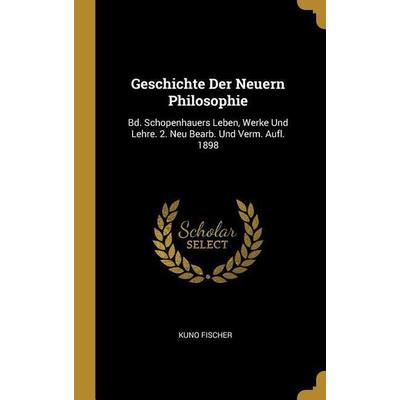 Geschichte Der Neuern Philosophie: Bd. Schopenhauers Leben, Werke Und Lehre. 2. Neu Bearb. Und Verm. Aufl. 1898, Gebundene Ausgabe von Kuno Fischer,