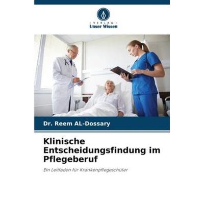 Klinische Entscheidungsfindung im Pflegeberuf, Taschenbuch von Reem Al-Dossary, Verlag Unser Wissen, 978-620-5-38298-1