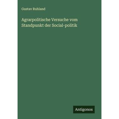 Agrarpolitische Versuche vom Standpunkt der Social-politik, Gebundene Ausgabe von Gustav Ruhland, Antigonos Verlag, 978-3-388-88080-8