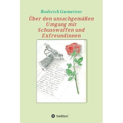 Über den unsachgemäßen Umgang mit Schusswaffen und Exfreundinnen, Gebundene Ausgabe von Roderich Garmeister, Tredition, 978-3-7345-8088-8