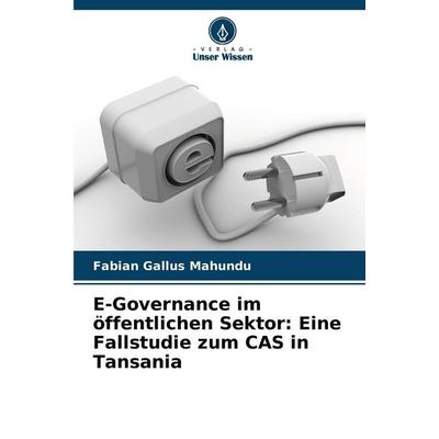 E-Governance im öffentlichen Sektor: Eine Fallstudie zum CAS in Tansania, Taschenbuch von Fabian Gallus Mahundu, Verlag Unser Wissen,