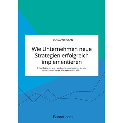 Wie Unternehmen neue Strategien erfolgreich implementieren. Erfolgsfaktoren und Handlungsempfehlungen für ein gelungenes Change Management in KMU,