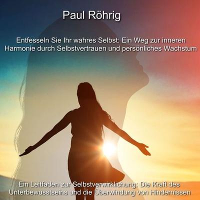 Entfesseln Sie Ihr wahres Selbst: Ein Weg zur inneren Harmonie durch Selbstvertrauen und persönliches Wachstum - Paul Röhrig, Audio, 4067248863220